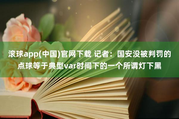 滚球app(中国)官网下载 记者：国安没被判罚的点球等于典型var时间下的一个所谓灯下黑