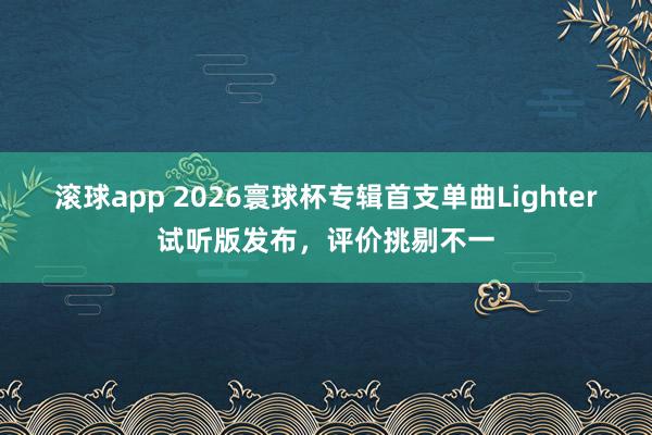 滚球app 2026寰球杯专辑首支单曲Lighter试听版发布，评价挑剔不一