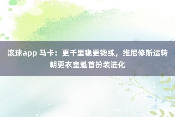 滚球app 马卡：更千里稳更锻练，维尼修斯运转朝更衣室魁首扮装进化