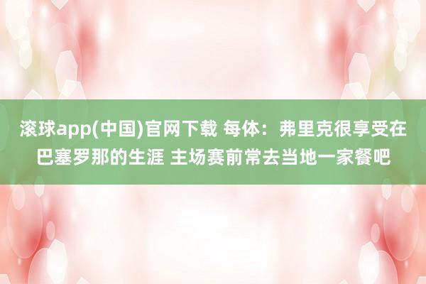 滚球app(中国)官网下载 每体：弗里克很享受在巴塞罗那的生涯 主场赛前常去当地一家餐吧
