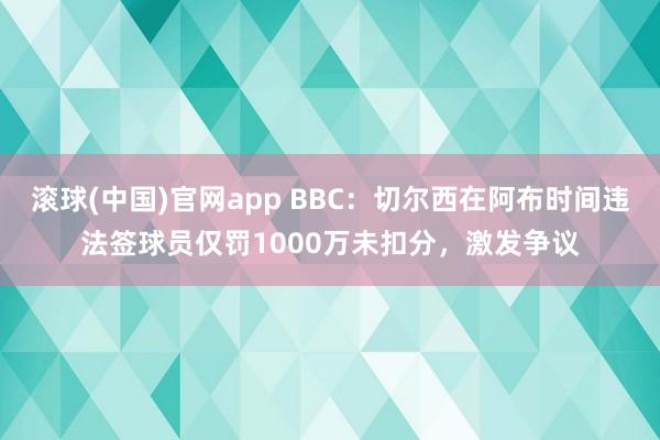 滚球(中国)官网app BBC：切尔西在阿布时间违法签球员仅罚1000万未扣分，激发争议
