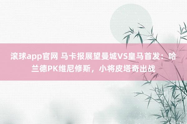 滚球app官网 马卡报展望曼城VS皇马首发：哈兰德PK维尼修斯，小将皮塔奇出战