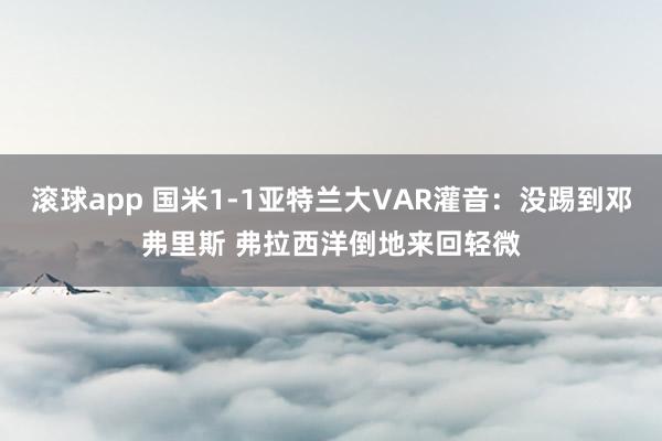 滚球app 国米1-1亚特兰大VAR灌音：没踢到邓弗里斯 弗拉西洋倒地来回轻微
