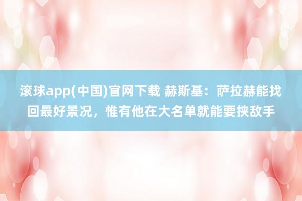 滚球app(中国)官网下载 赫斯基：萨拉赫能找回最好景况，惟有他在大名单就能要挟敌手