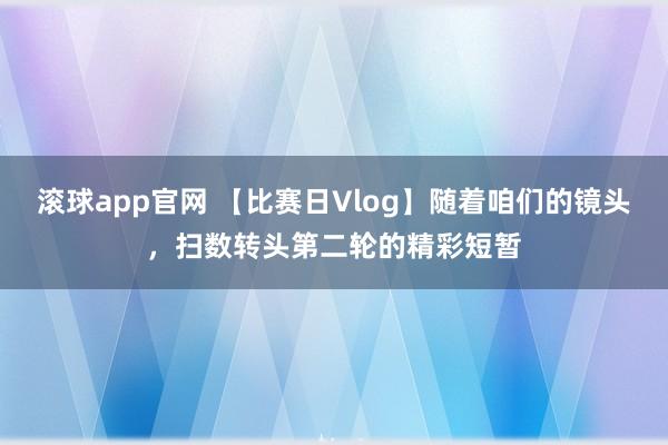 滚球app官网 【比赛日Vlog】随着咱们的镜头，扫数转头第二轮的精彩短暂