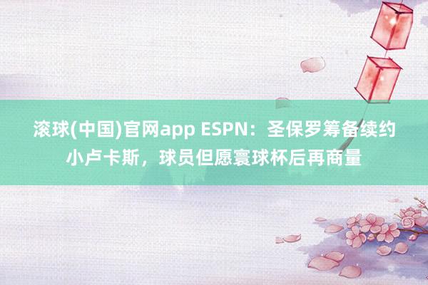 滚球(中国)官网app ESPN：圣保罗筹备续约小卢卡斯，球员但愿寰球杯后再商量