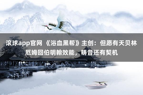 滚球app官网 《浴血黑帮》主创：但愿有天贝林厄姆回伯明翰效能，畴昔还有契机