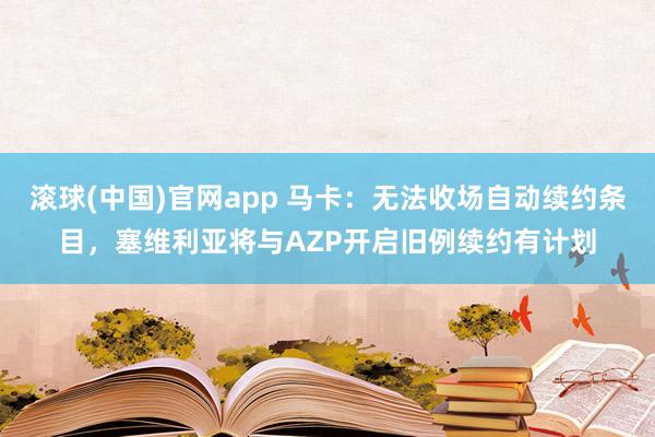 滚球(中国)官网app 马卡：无法收场自动续约条目，塞维利亚将与AZP开启旧例续约有计划