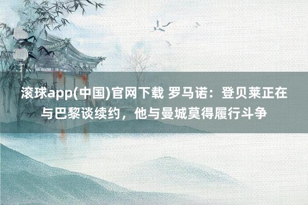 滚球app(中国)官网下载 罗马诺：登贝莱正在与巴黎谈续约，他与曼城莫得履行斗争