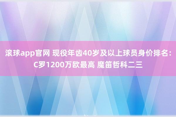 滚球app官网 现役年齿40岁及以上球员身价排名：C罗1200万欧最高 魔笛哲科二三