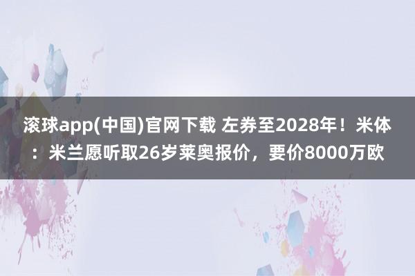 滚球app(中国)官网下载 左券至2028年！米体：米兰愿听取26岁莱奥报价，要价8000万欧