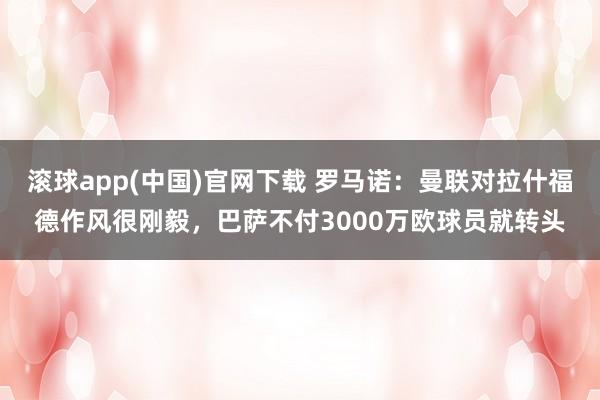 滚球app(中国)官网下载 罗马诺：曼联对拉什福德作风很刚毅，巴萨不付3000万欧球员就转头
