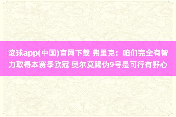滚球app(中国)官网下载 弗里克：咱们完全有智力取得本赛季欧冠 奥尔莫踢伪9号是可行有野心