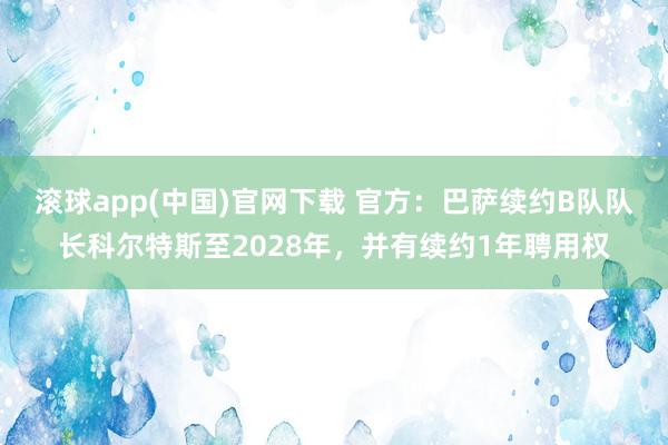 滚球app(中国)官网下载 官方：巴萨续约B队队长科尔特斯至2028年，并有续约1年聘用权