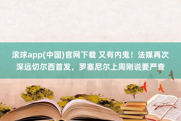 滚球app(中国)官网下载 又有内鬼！法媒再次深远切尔西首发，罗塞尼尔上周刚说要严查