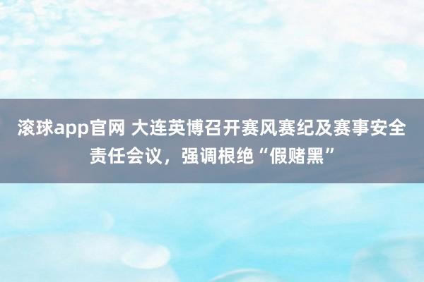滚球app官网 大连英博召开赛风赛纪及赛事安全责任会议，强调根绝“假赌黑”