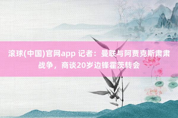 滚球(中国)官网app 记者：曼联与阿贾克斯肃肃战争，商谈20岁边锋霍茨转会
