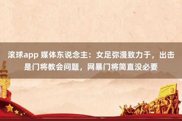 滚球app 媒体东说念主：女足弥漫致力于，出击是门将教会问题，网暴门将简直没必要