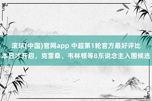 滚球(中国)官网app 中超第1轮官方最好评比本日才开启，克雷桑、韦林顿等8东说念主入围候选