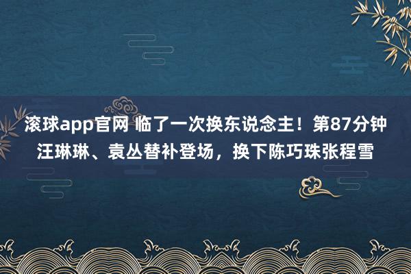 滚球app官网 临了一次换东说念主！第87分钟汪琳琳、袁丛替补登场，换下陈巧珠张程雪