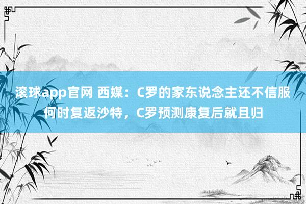 滚球app官网 西媒：C罗的家东说念主还不信服何时复返沙特，C罗预测康复后就且归