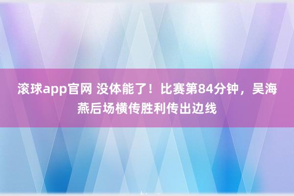 滚球app官网 没体能了！比赛第84分钟，吴海燕后场横传胜利传出边线