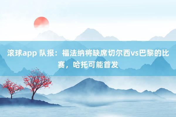 滚球app 队报：福法纳将缺席切尔西vs巴黎的比赛，哈托可能首发