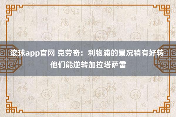 滚球app官网 克劳奇：利物浦的景况稍有好转 他们能逆转加拉塔萨雷