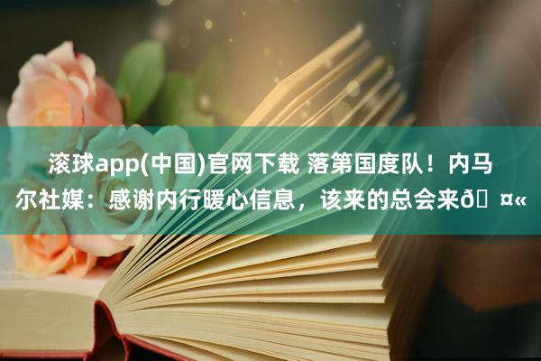 滚球app(中国)官网下载 落第国度队！内马尔社媒：感谢内行暖心信息，该来的总会来🤫