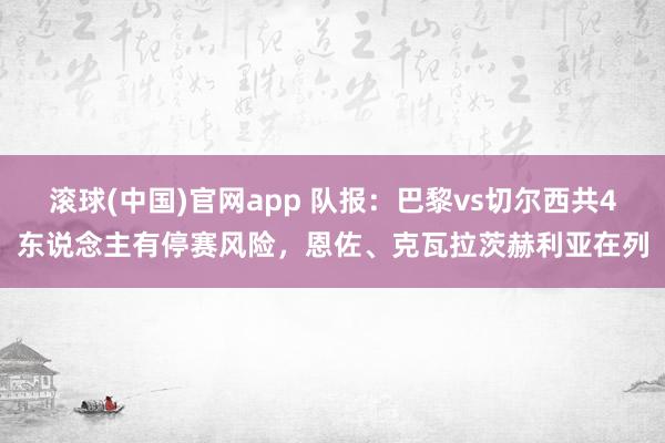 滚球(中国)官网app 队报：巴黎vs切尔西共4东说念主有停赛风险，恩佐、克瓦拉茨赫利亚在列