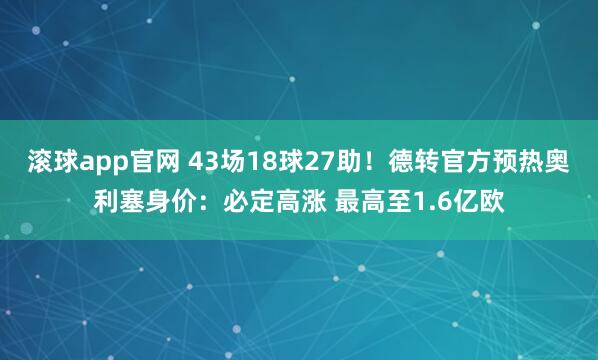 滚球app官网 43场18球27助！德转官方预热奥利塞身价：必定高涨 最高至1.6亿欧