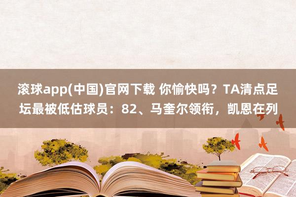 滚球app(中国)官网下载 你愉快吗？TA清点足坛最被低估球员：82、马奎尔领衔，凯恩在列