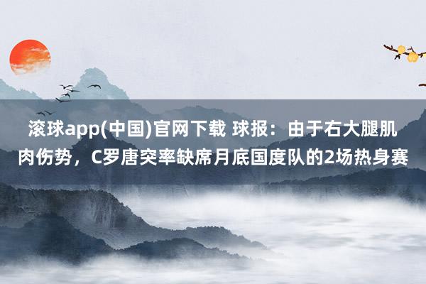 滚球app(中国)官网下载 球报：由于右大腿肌肉伤势，C罗唐突率缺席月底国度队的2场热身赛