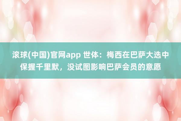 滚球(中国)官网app 世体：梅西在巴萨大选中保握千里默，没试图影响巴萨会员的意愿