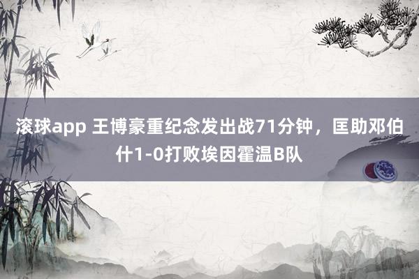 滚球app 王博豪重纪念发出战71分钟，匡助邓伯什1-0打败埃因霍温B队