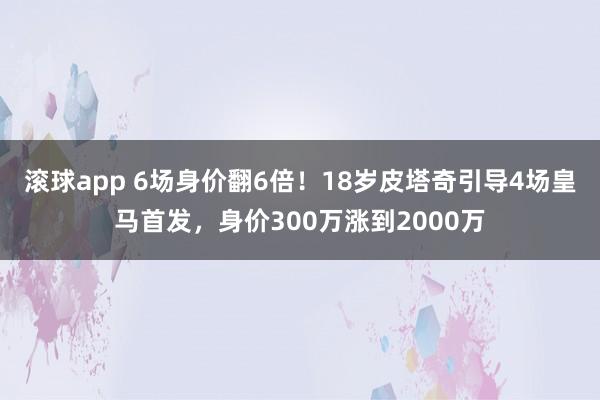 滚球app 6场身价翻6倍！18岁皮塔奇引导4场皇马首发，身价300万涨到2000万