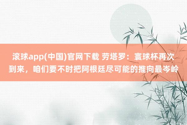 滚球app(中国)官网下载 劳塔罗：寰球杯再次到来，咱们要不时把阿根廷尽可能的推向最岑岭