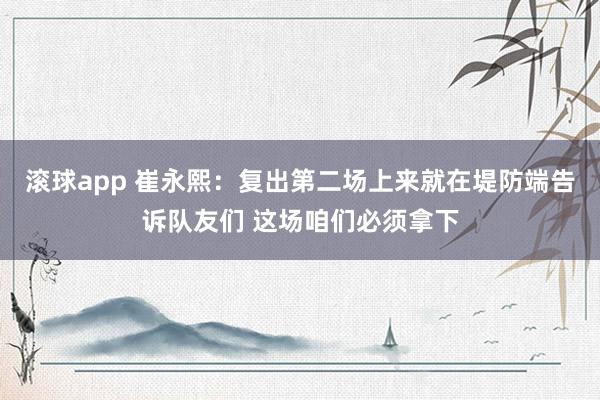 滚球app 崔永熙：复出第二场上来就在堤防端告诉队友们 这场咱们必须拿下