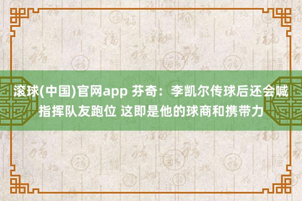 滚球(中国)官网app 芬奇：李凯尔传球后还会喊指挥队友跑位 这即是他的球商和携带力