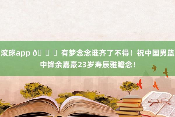 滚球app 🎂有梦念念谁齐了不得！祝中国男篮中锋余嘉豪23岁寿辰雅瞻念！