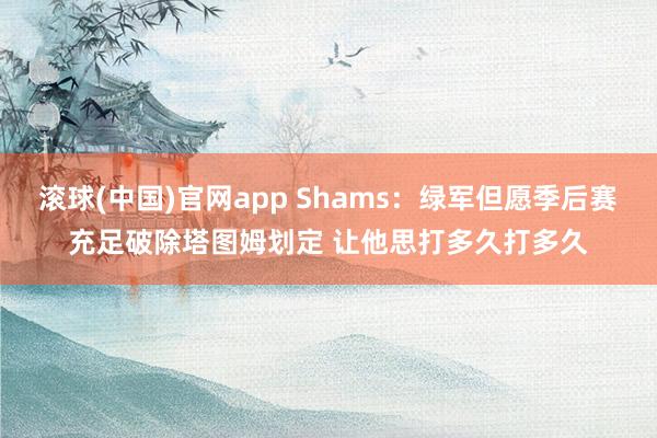 滚球(中国)官网app Shams：绿军但愿季后赛充足破除塔图姆划定 让他思打多久打多久