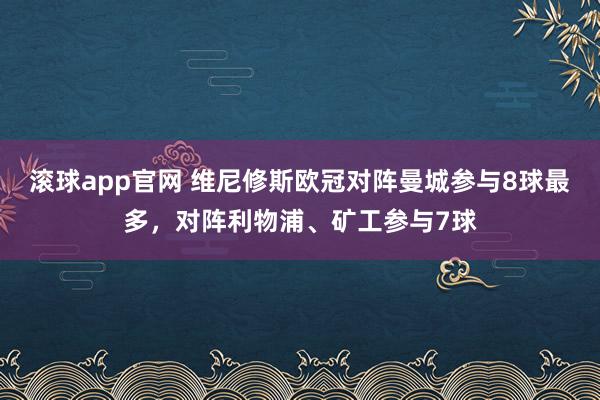 滚球app官网 维尼修斯欧冠对阵曼城参与8球最多，对阵利物浦、矿工参与7球