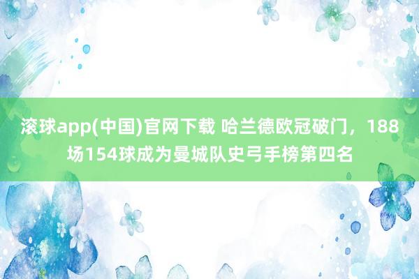 滚球app(中国)官网下载 哈兰德欧冠破门，188场154球成为曼城队史弓手榜第四名
