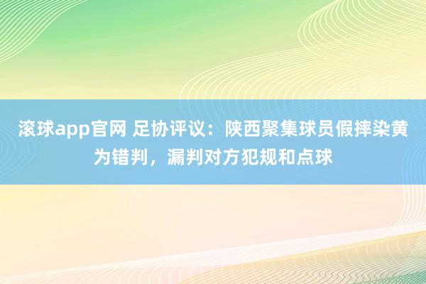 滚球app官网 足协评议：陕西聚集球员假摔染黄为错判，漏判对方犯规和点球