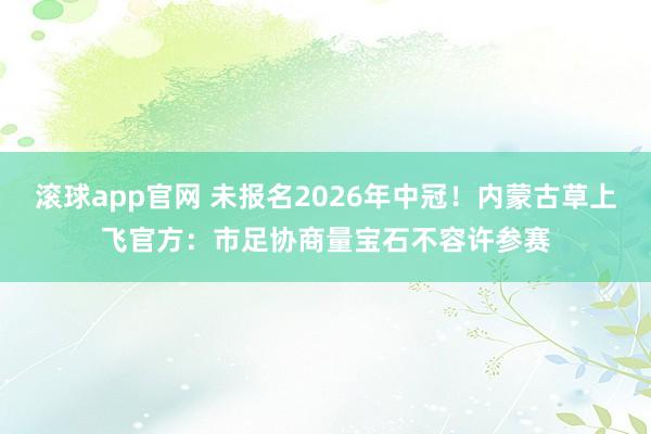 滚球app官网 未报名2026年中冠！内蒙古草上飞官方：市足协商量宝石不容许参赛
