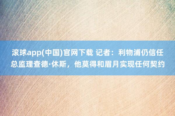 滚球app(中国)官网下载 记者：利物浦仍信任总监理查德·休斯，他莫得和眉月实现任何契约