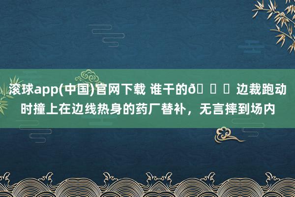 滚球app(中国)官网下载 谁干的😅边裁跑动时撞上在边线热身的药厂替补，无言摔到场内