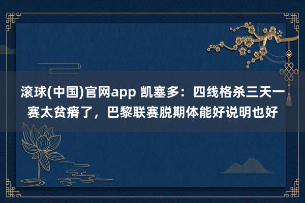 滚球(中国)官网app 凯塞多：四线格杀三天一赛太贫瘠了，巴黎联赛脱期体能好说明也好