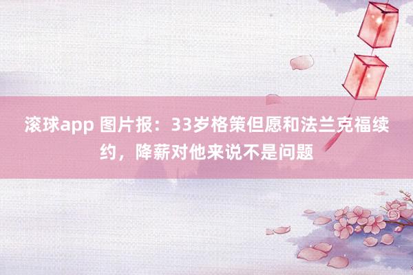 滚球app 图片报：33岁格策但愿和法兰克福续约，降薪对他来说不是问题