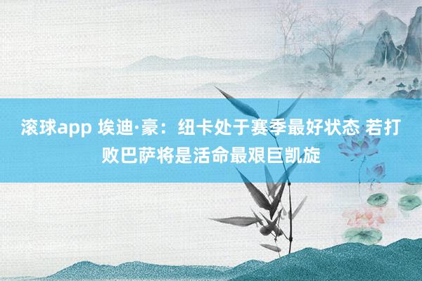 滚球app 埃迪·豪：纽卡处于赛季最好状态 若打败巴萨将是活命最艰巨凯旋